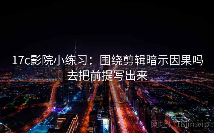 17c影院小练习：围绕剪辑暗示因果吗去把前提写出来