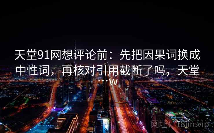 天堂91网想评论前：先把因果词换成中性词，再核对引用截断了吗，天堂…w