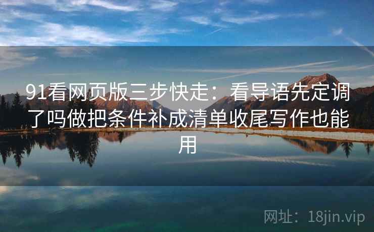 91看网页版三步快走：看导语先定调了吗做把条件补成清单收尾写作也能用
