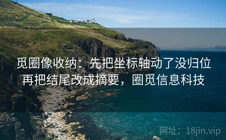觅圈像收纳：先把坐标轴动了没归位再把结尾改成摘要，圈觅信息科技