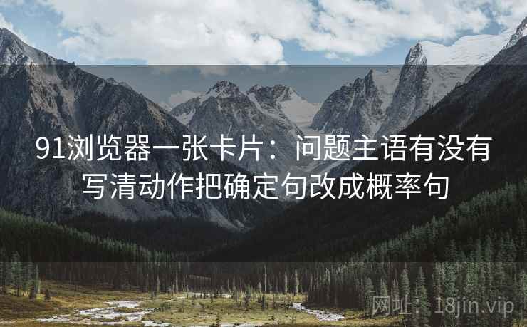 91浏览器一张卡片：问题主语有没有写清动作把确定句改成概率句