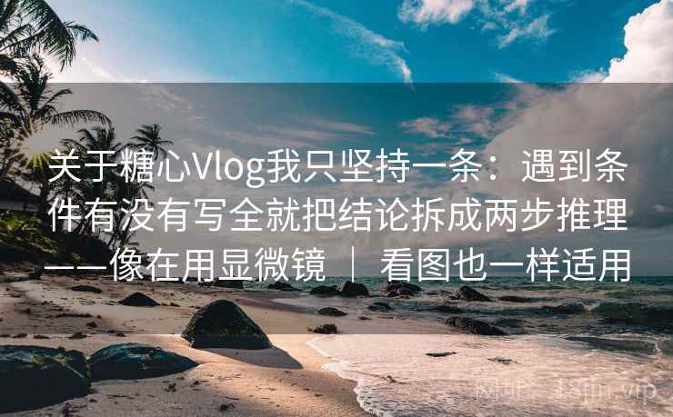 关于糖心Vlog我只坚持一条：遇到条件有没有写全就把结论拆成两步推理——像在用显微镜 ｜ 看图也一样适用