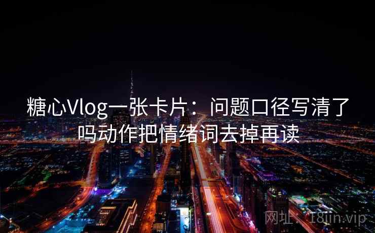 糖心Vlog一张卡片：问题口径写清了吗动作把情绪词去掉再读