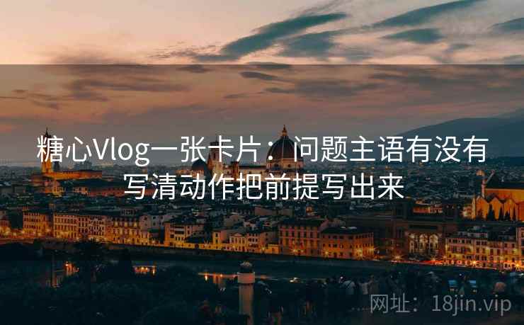 糖心Vlog一张卡片：问题主语有没有写清动作把前提写出来