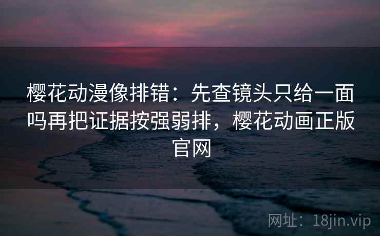 樱花动漫像排错：先查镜头只给一面吗再把证据按强弱排，樱花动画正版官网
