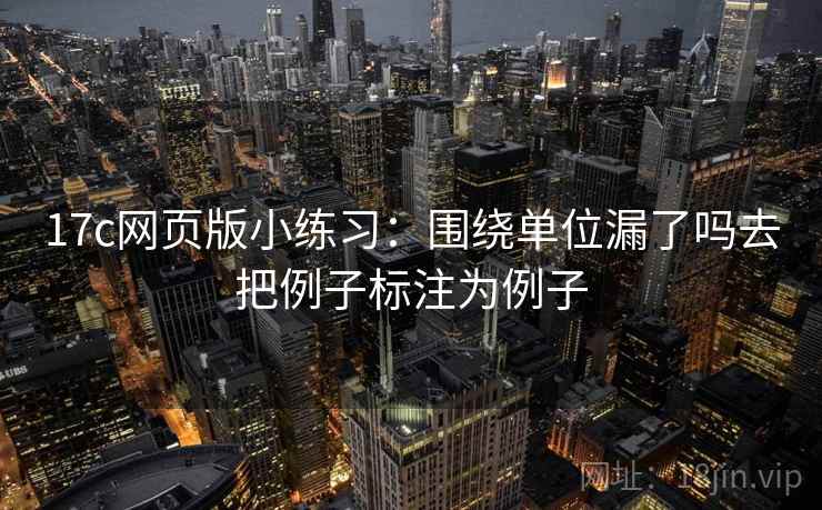 17c网页版小练习：围绕单位漏了吗去把例子标注为例子