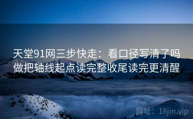 天堂91网三步快走：看口径写清了吗做把轴线起点读完整收尾读完更清醒