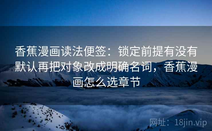 香蕉漫画读法便签：锁定前提有没有默认再把对象改成明确名词，香蕉漫画怎么选章节