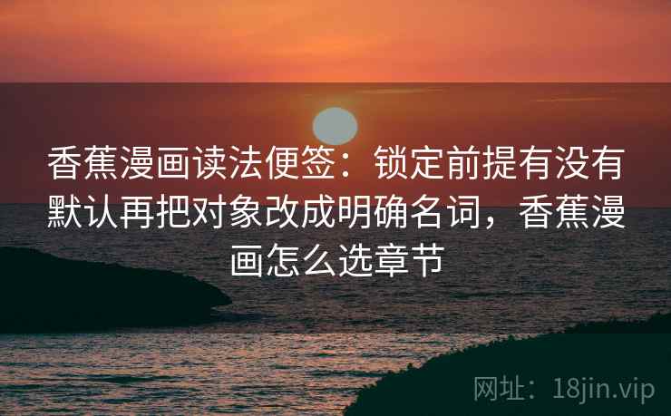 香蕉漫画读法便签：锁定前提有没有默认再把对象改成明确名词，香蕉漫画怎么选章节