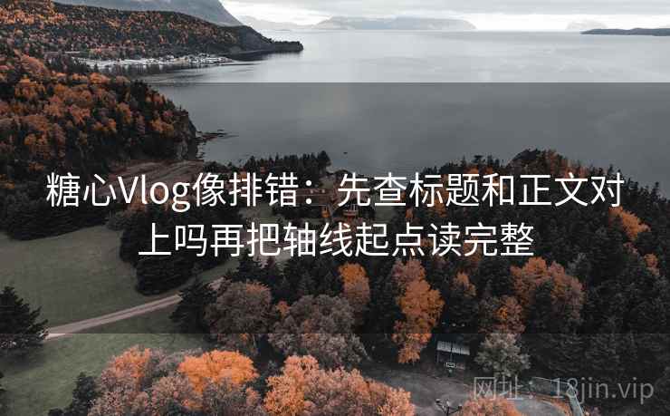 糖心Vlog像排错：先查标题和正文对上吗再把轴线起点读完整