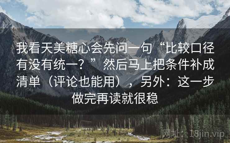 我看天美糖心会先问一句“比较口径有没有统一？”然后马上把条件补成清单（评论也能用），另外：这一步做完再读就很稳