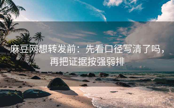 麻豆网想转发前：先看口径写清了吗，再把证据按强弱排