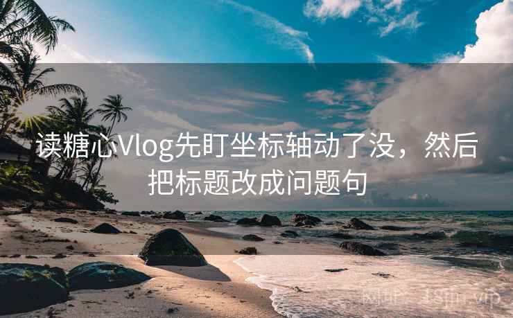 读糖心Vlog先盯坐标轴动了没，然后把标题改成问题句