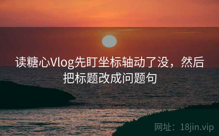 读糖心Vlog先盯坐标轴动了没，然后把标题改成问题句