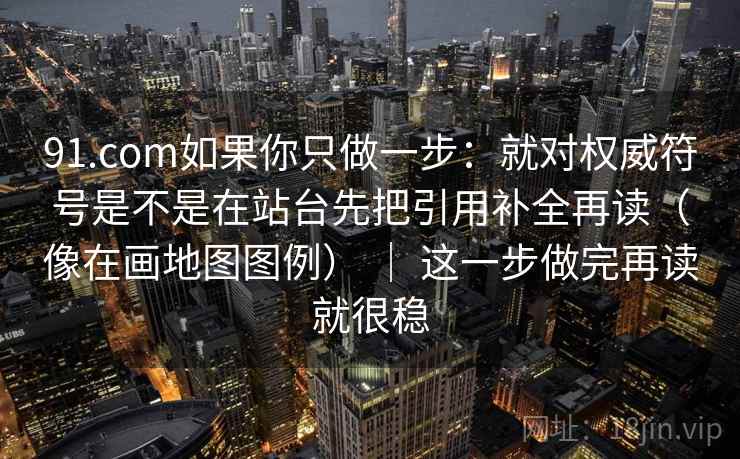 91.com如果你只做一步：就对权威符号是不是在站台先把引用补全再读（像在画地图图例） ｜ 这一步做完再读就很稳