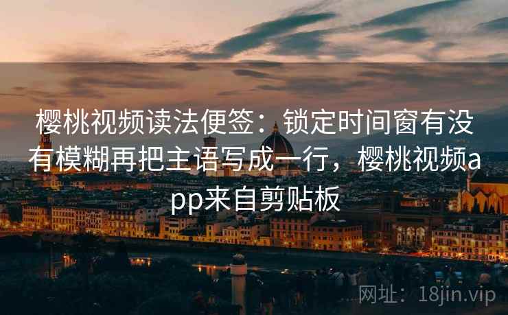 樱桃视频读法便签：锁定时间窗有没有模糊再把主语写成一行，樱桃视频app来自剪贴板