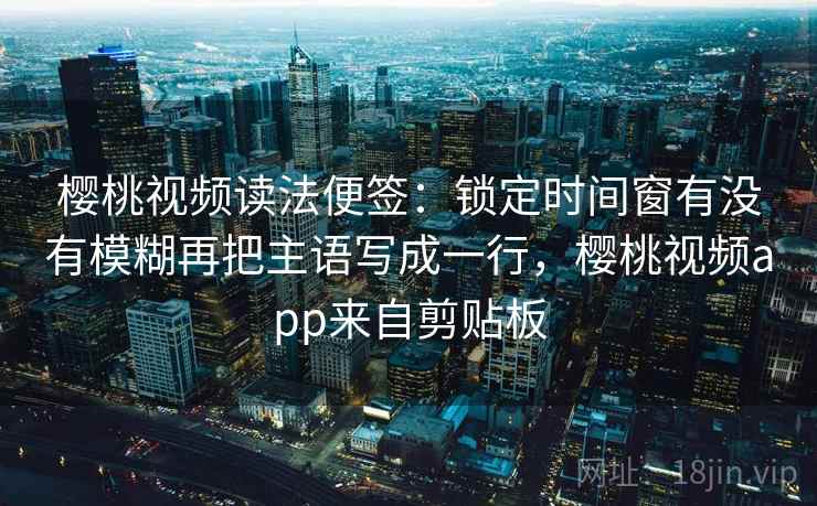 樱桃视频读法便签：锁定时间窗有没有模糊再把主语写成一行，樱桃视频app来自剪贴板
