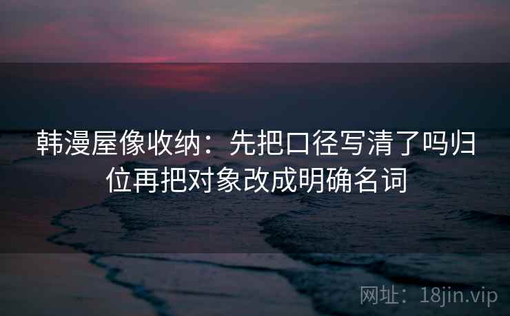 韩漫屋像收纳：先把口径写清了吗归位再把对象改成明确名词