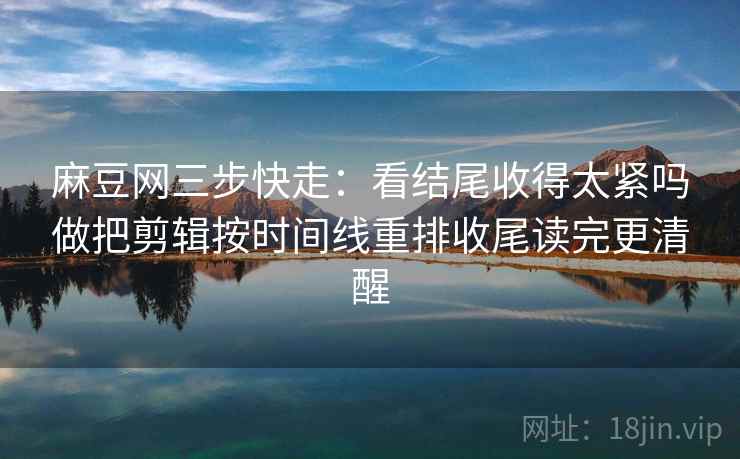 麻豆网三步快走：看结尾收得太紧吗做把剪辑按时间线重排收尾读完更清醒