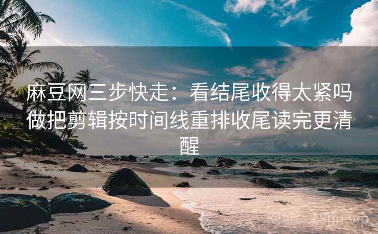 麻豆网三步快走：看结尾收得太紧吗做把剪辑按时间线重排收尾读完更清醒