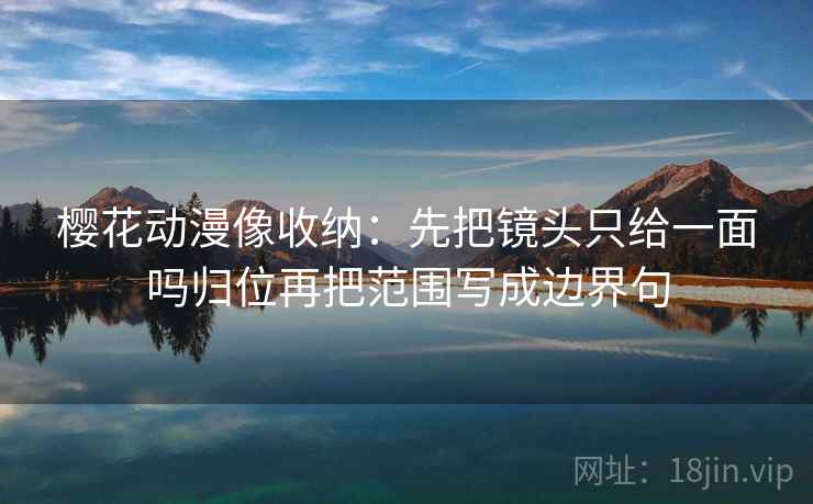 樱花动漫像收纳：先把镜头只给一面吗归位再把范围写成边界句