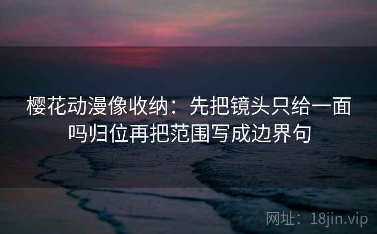 樱花动漫像收纳：先把镜头只给一面吗归位再把范围写成边界句
