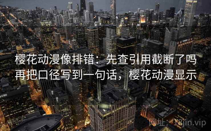 樱花动漫像排错：先查引用截断了吗再把口径写到一句话，樱花动漫显示