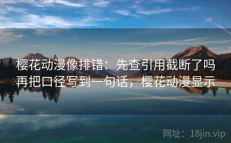 樱花动漫像排错：先查引用截断了吗再把口径写到一句话，樱花动漫显示