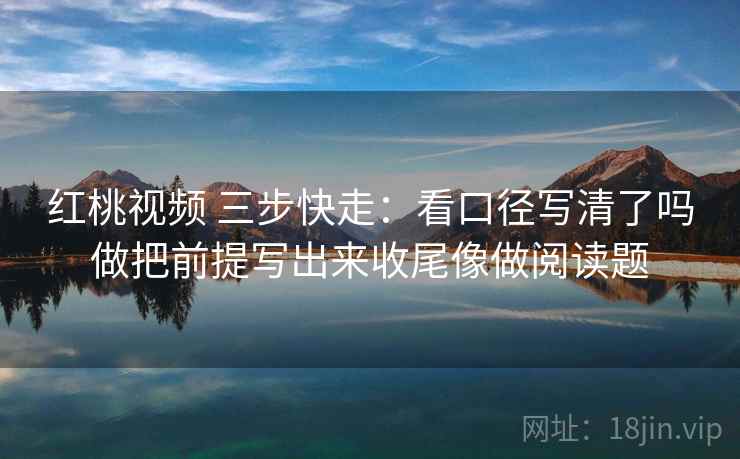 红桃视频 三步快走：看口径写清了吗做把前提写出来收尾像做阅读题