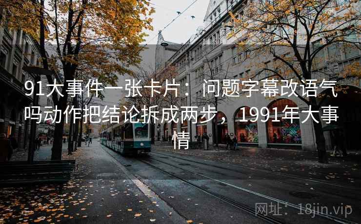 91大事件一张卡片：问题字幕改语气吗动作把结论拆成两步，1991年大事情