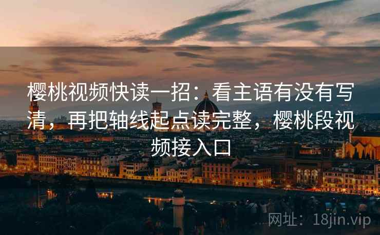 樱桃视频快读一招：看主语有没有写清，再把轴线起点读完整，樱桃段视频接入口