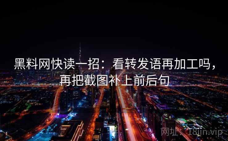 黑料网快读一招：看转发语再加工吗，再把截图补上前后句