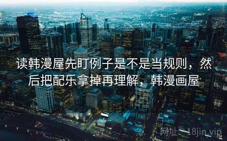 读韩漫屋先盯例子是不是当规则，然后把配乐拿掉再理解，韩漫画屋