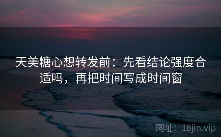 天美糖心想转发前：先看结论强度合适吗，再把时间写成时间窗