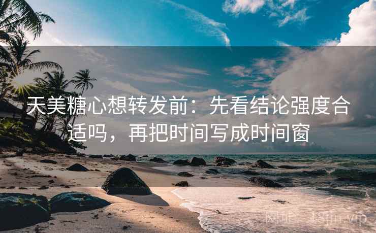 天美糖心想转发前：先看结论强度合适吗，再把时间写成时间窗