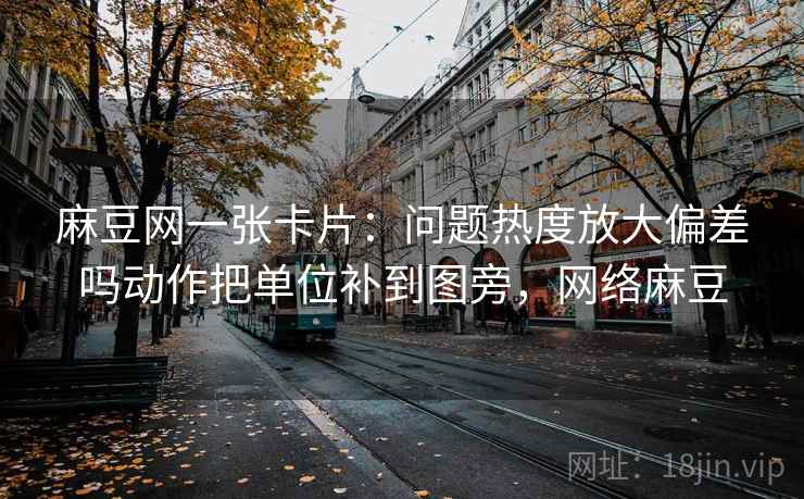 麻豆网一张卡片：问题热度放大偏差吗动作把单位补到图旁，网络麻豆