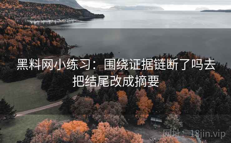 黑料网小练习：围绕证据链断了吗去把结尾改成摘要