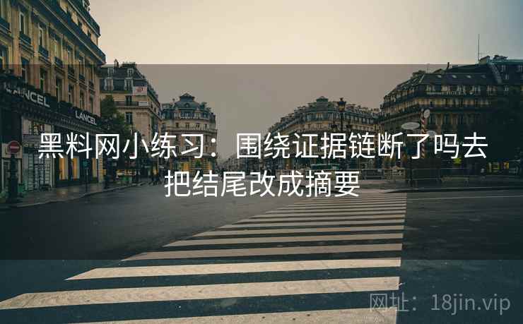 黑料网小练习：围绕证据链断了吗去把结尾改成摘要