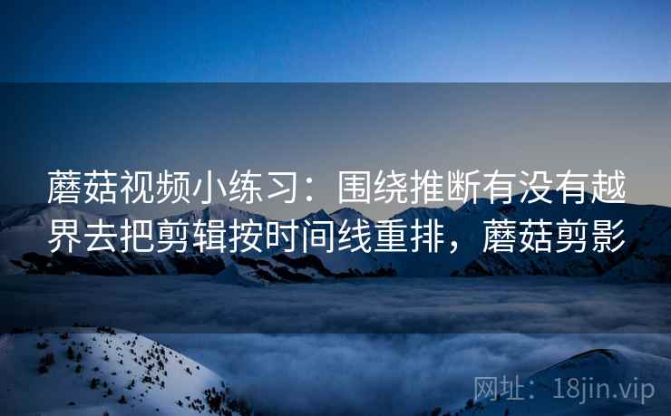 蘑菇视频小练习：围绕推断有没有越界去把剪辑按时间线重排，蘑菇剪影