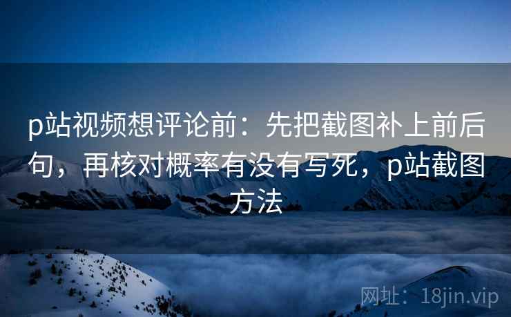 p站视频想评论前：先把截图补上前后句，再核对概率有没有写死，p站截图方法