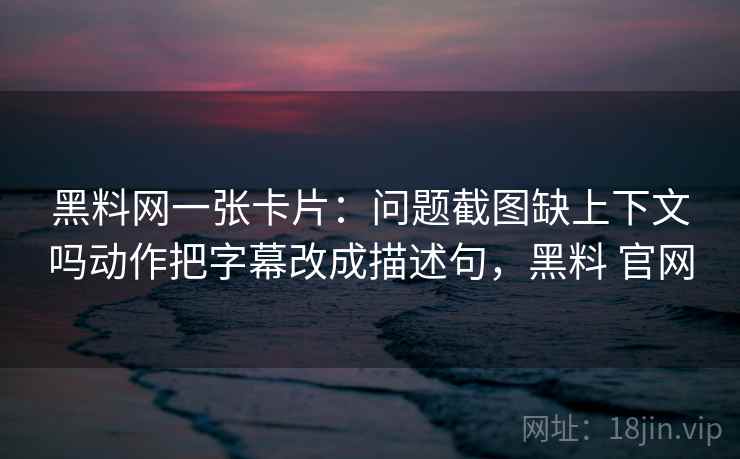 黑料网一张卡片：问题截图缺上下文吗动作把字幕改成描述句，黑料 官网
