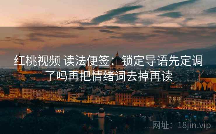 红桃视频 读法便签：锁定导语先定调了吗再把情绪词去掉再读