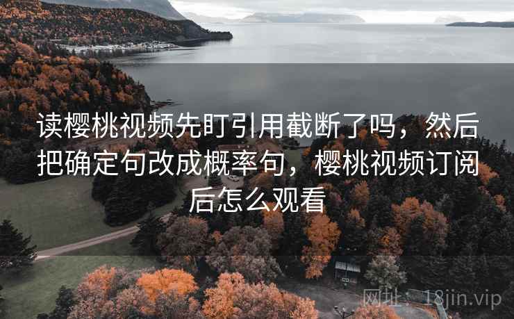 读樱桃视频先盯引用截断了吗,然后把确定句改成概率句,樱桃视频订阅后怎么观看 读樱桃视频先盯引用截断了吗,然后把确定句改成概率句,樱桃视频订阅后怎么观看