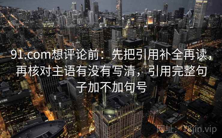 91.com想评论前：先把引用补全再读，再核对主语有没有写清，引用完整句子加不加句号