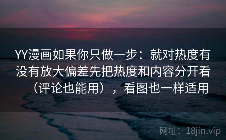 YY漫画如果你只做一步：就对热度有没有放大偏差先把热度和内容分开看（评论也能用），看图也一样适用