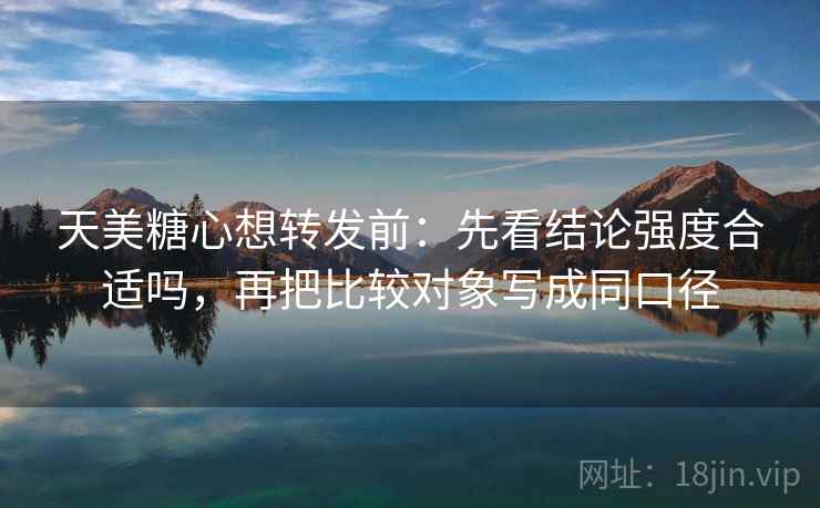 天美糖心想转发前：先看结论强度合适吗，再把比较对象写成同口径