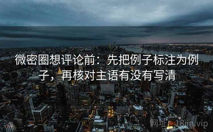 微密圈想评论前：先把例子标注为例子，再核对主语有没有写清