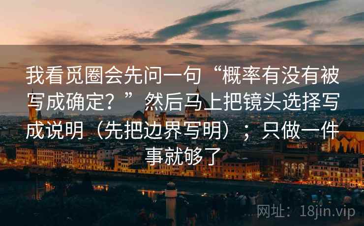 我看觅圈会先问一句“概率有没有被写成确定？”然后马上把镜头选择写成说明（先把边界写明）；只做一件事就够了
