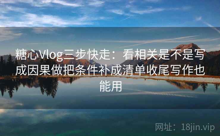 糖心Vlog三步快走：看相关是不是写成因果做把条件补成清单收尾写作也能用