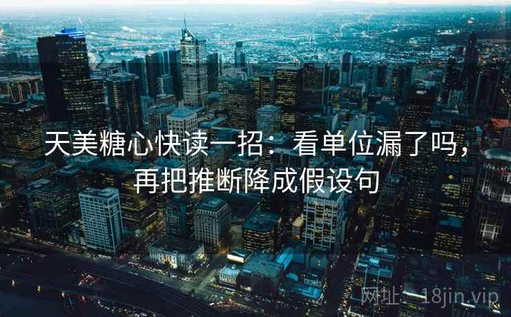 天美糖心快读一招：看单位漏了吗，再把推断降成假设句